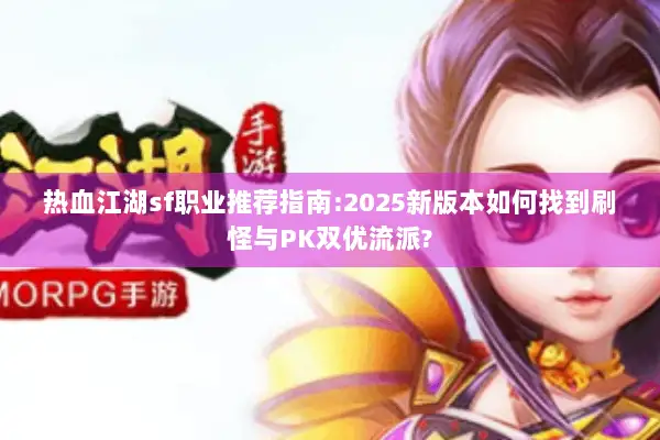 热血江湖sf职业推荐指南:2025新版本如何找到刷怪与PK双优流派?