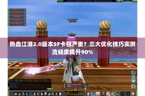 热血江湖2.0版本SF卡顿严重？三大优化技巧实测流畅度提升90%