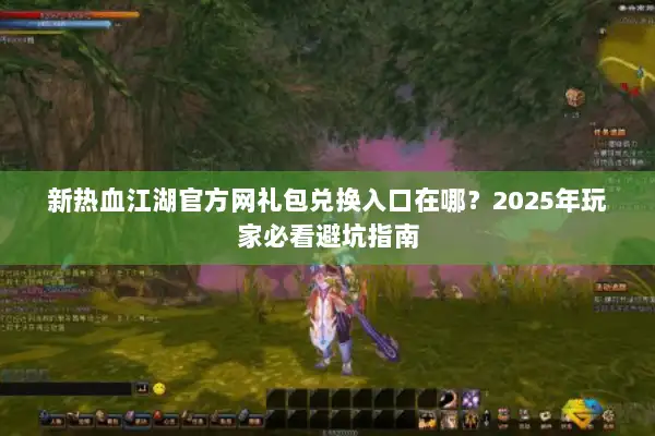 新热血江湖官方网礼包兑换入口在哪？2025年玩家必看避坑指南