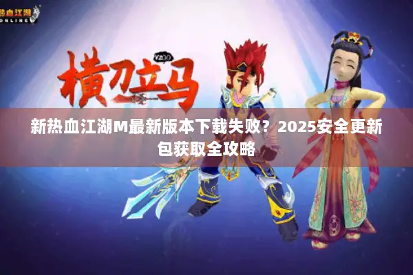 新热血江湖M最新版本下载失败？2025安全更新包获取全攻略