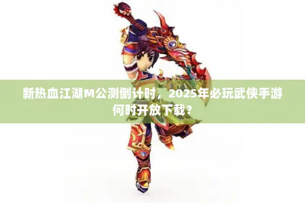 新热血江湖M公测倒计时，2025年必玩武侠手游何时开放下载？