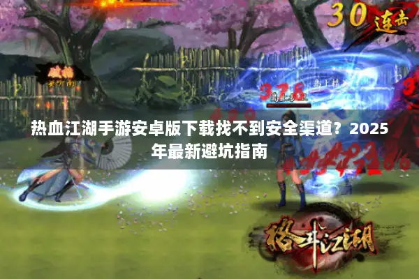 热血江湖手游安卓版下载找不到安全渠道？2025年最新避坑指南
