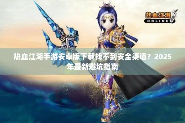 热血江湖手游安卓版下载找不到安全渠道？2025年最新避坑指南