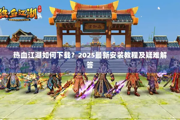 热血江湖如何下载？2025最新安装教程及疑难解答