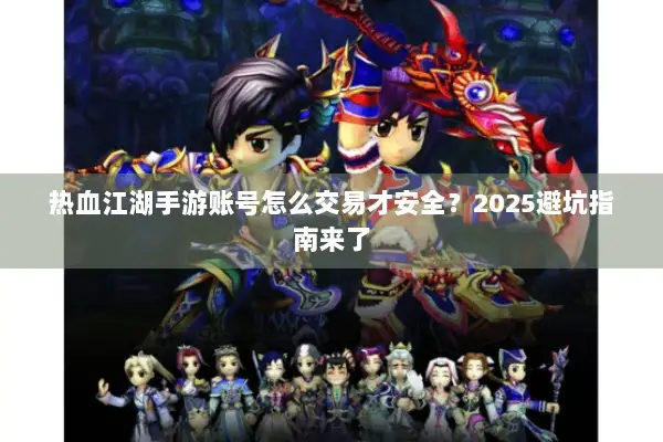 热血江湖手游账号怎么交易才安全？2025避坑指南来了