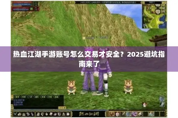 热血江湖手游账号怎么交易才安全？2025避坑指南来了
