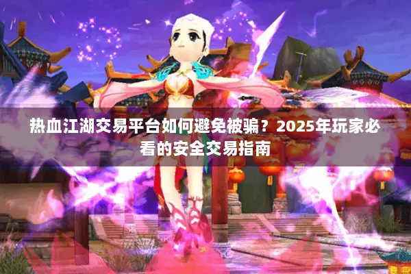 热血江湖交易平台如何避免被骗？2025年玩家必看的安全交易指南