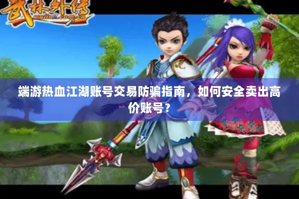 端游热血江湖账号交易防骗指南，如何安全卖出高价账号？