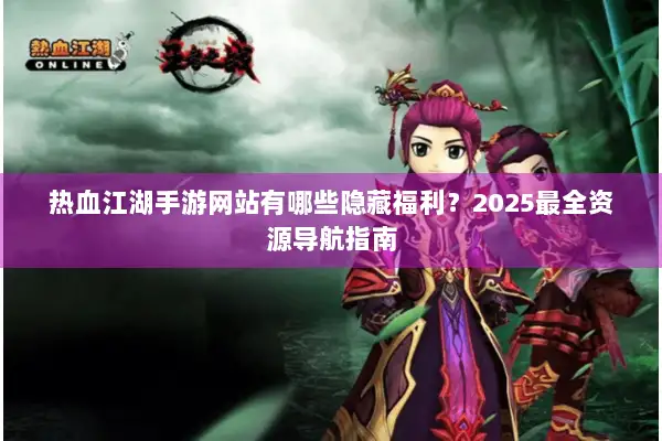 热血江湖手游网站有哪些隐藏福利?2025最全资源导航指南 热血江湖手游网站有哪些隐藏福利?2025最全资源导航指南