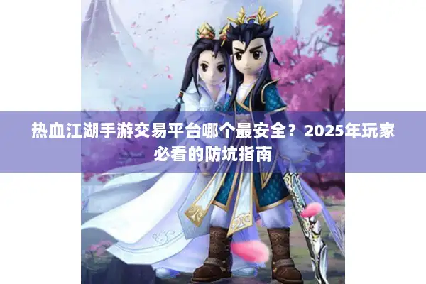 热血江湖手游交易平台哪个最安全？2025年玩家必看的防坑指南