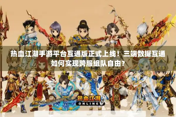 热血江湖手游平台互通版正式上线！三端数据互通如何实现跨服组队自由？