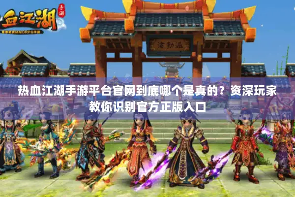热血江湖手游平台官网到底哪个是真的？资深玩家教你识别官方正版入口