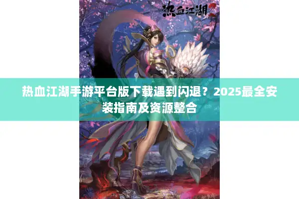 热血江湖手游平台版下载遇到闪退？2025最全安装指南及资源整合