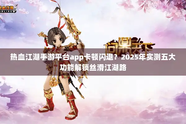 热血江湖手游平台app卡顿闪退？2025年实测五大功能解锁丝滑江湖路