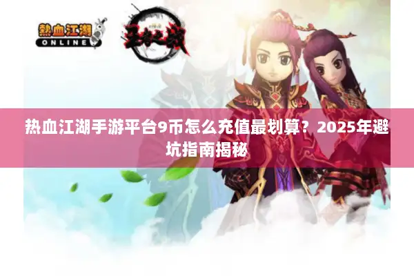 热血江湖手游平台9币怎么充值最划算？2025年避坑指南揭秘