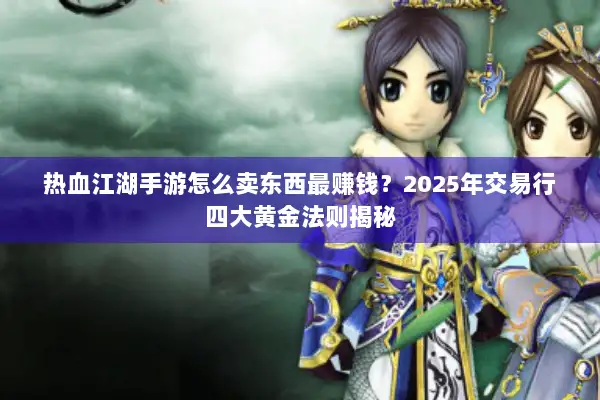 热血江湖手游怎么卖东西最赚钱？2025年交易行四大黄金法则揭秘