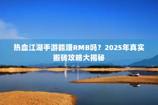 热血江湖手游能赚RMB吗？2025年真实搬砖攻略大揭秘
