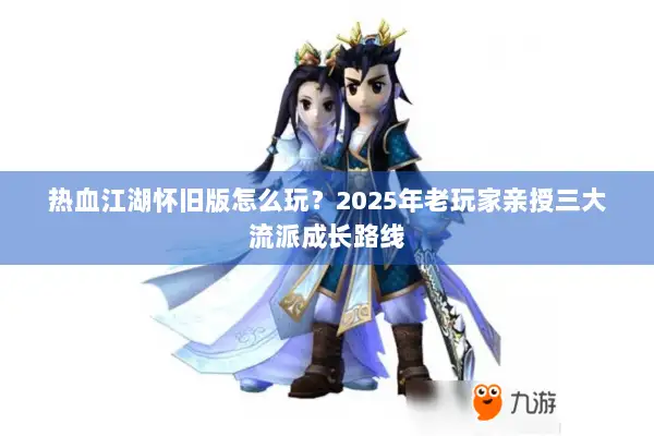热血江湖怀旧版怎么玩？2025年老玩家亲授三大流派成长路线