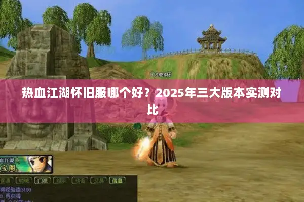 热血江湖怀旧服哪个好？2025年三大版本实测对比