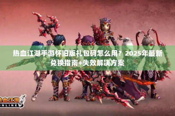 热血江湖手游怀旧版礼包码怎么用？2025年最新兑换指南+失效解决方案