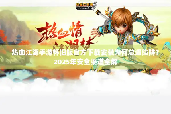 热血江湖手游怀旧版官方下载安装为何总遇陷阱？2025年安全渠道全解