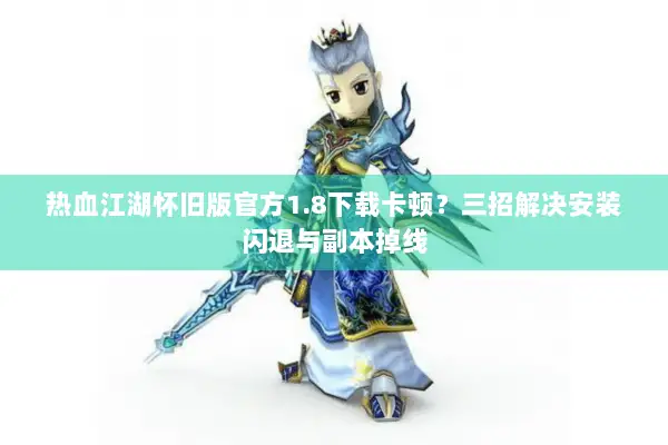 热血江湖怀旧版官方1.8下载卡顿？三招解决安装闪退与副本掉线