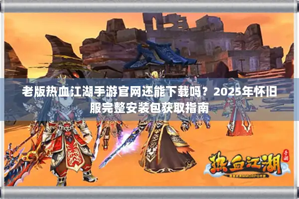 老版热血江湖手游官网还能下载吗?2025年怀旧服完整安装包获取指南 老版热血江湖手游官网还能下载吗?2025年怀旧服完整安装包获取指南