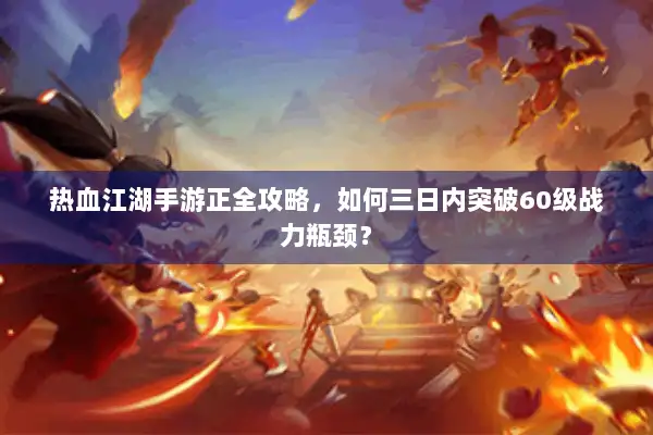 热血江湖手游正全攻略，如何三日内突破60级战力瓶颈？