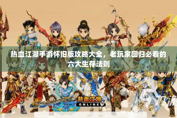 热血江湖手游怀旧版攻略大全，老玩家回归必看的六大生存法则