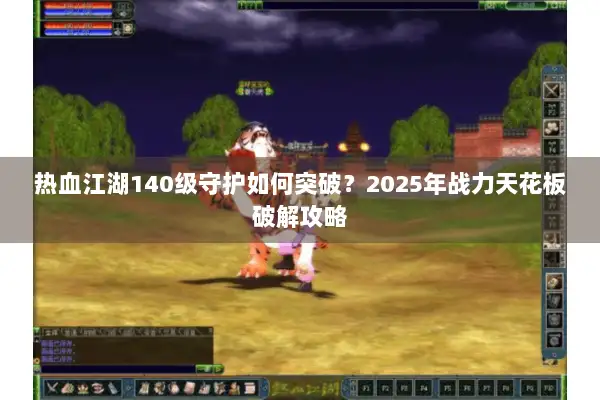 热血江湖140级守护如何突破？2025年战力天花板破解攻略
