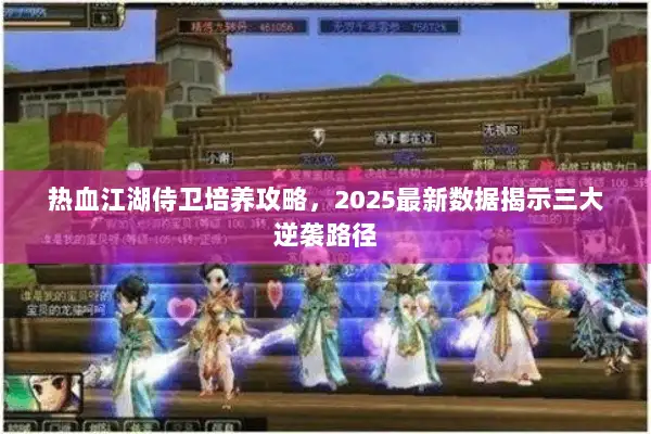 热血江湖侍卫培养攻略，2025最新数据揭示三大逆袭路径