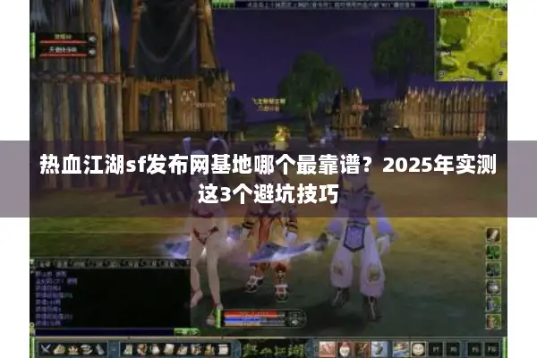 热血江湖sf发布网基地哪个最靠谱？2025年实测这3个避坑技巧