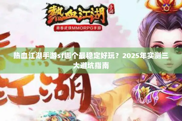热血江湖手游sf哪个最稳定好玩？2025年实测三大避坑指南