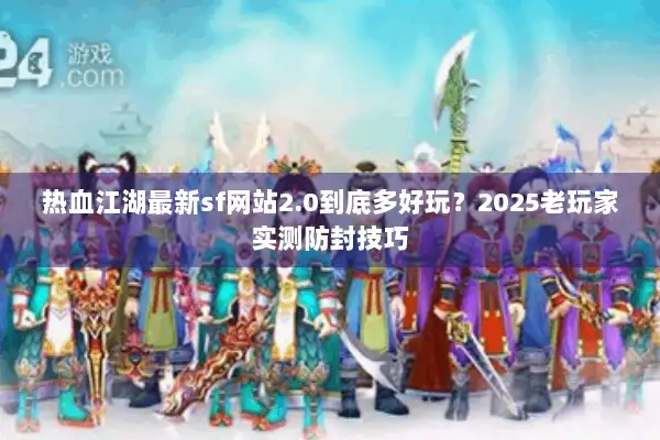 热血江湖最新sf网站2.0到底多好玩？2025老玩家实测防封技巧