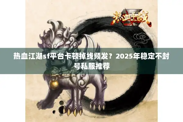 热血江湖sf平台卡顿掉线频发？2025年稳定不封号私服推荐