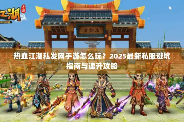 热血江湖私发网手游怎么玩？2025最新私服避坑指南与速升攻略