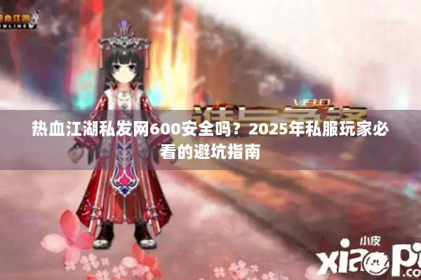 热血江湖私发网600安全吗?2025年私服玩家必看的避坑指南 热血江湖私发网600安全吗?2025年私服玩家必看的避坑指南