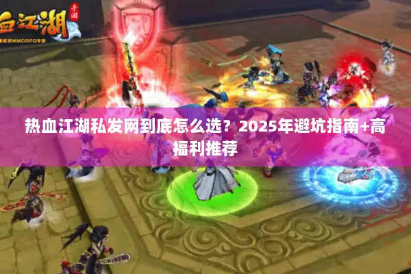 热血江湖私发网到底怎么选？2025年避坑指南+高福利推荐