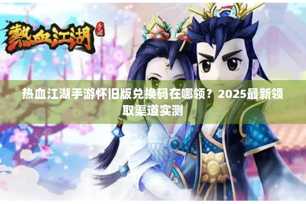 热血江湖手游怀旧版兑换码在哪领?2025最新领取渠道实测 热血江湖手游怀旧版兑换码在哪领?2025最新领取渠道实测