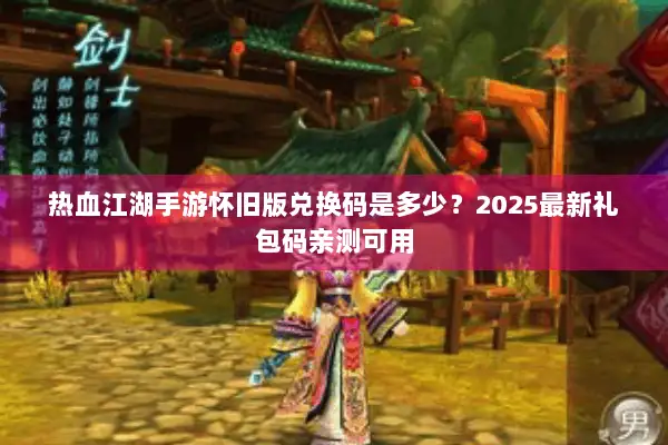 热血江湖手游怀旧版兑换码是多少？2025最新礼包码亲测可用