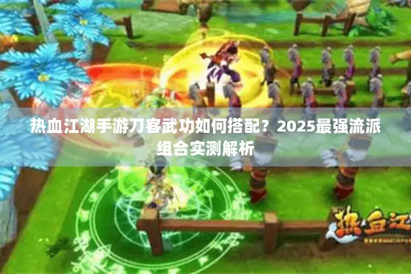 热血江湖手游刀客武功如何搭配？2025最强流派组合实测解析