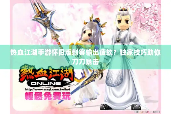 热血江湖手游怀旧版刺客输出疲软？独家技巧助你刀刀暴击