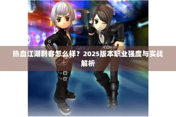 热血江湖刺客怎么样?2025版本职业强度与实战解析 热血江湖刺客怎么样?2025版本职业强度与实战解析