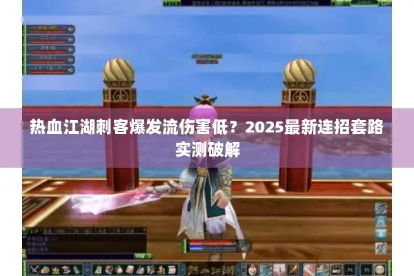 热血江湖刺客爆发流伤害低？2025最新连招套路实测破解