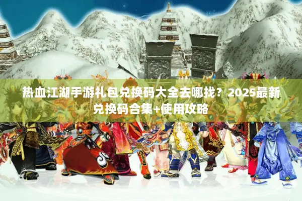 热血江湖手游礼包兑换码大全去哪找？2025最新兑换码合集+使用攻略