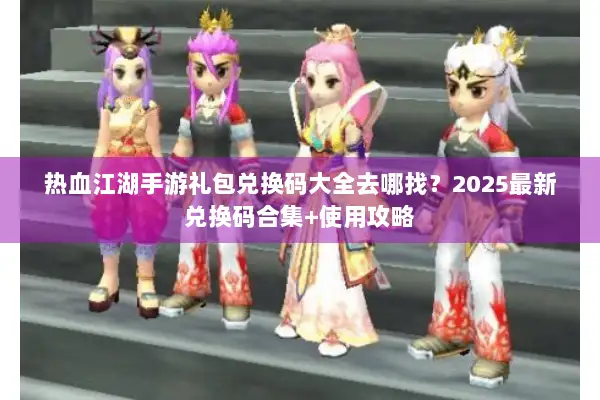 热血江湖手游礼包兑换码大全去哪找？2025最新兑换码合集+使用攻略