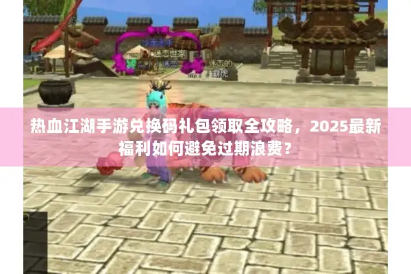热血江湖手游兑换码礼包领取全攻略,2025最新福利如何避免过期浪费? 热血江湖手游兑换码礼包领取全攻略,2025最新福利如何避免过期浪费?