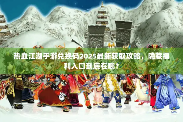 热血江湖手游兑换码2025最新获取攻略，隐藏福利入口到底在哪？