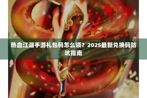 热血江湖手游礼包码怎么领？2025最新兑换码防坑指南