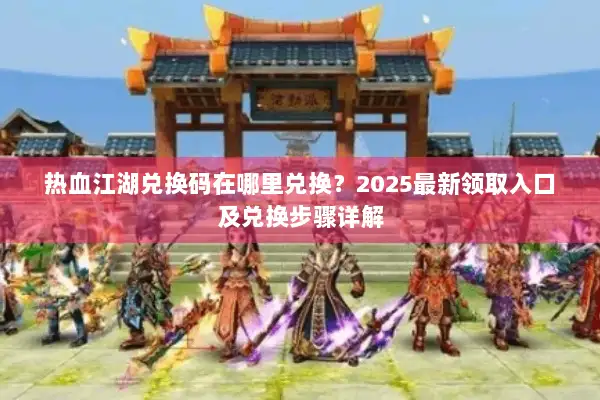 热血江湖兑换码在哪里兑换?2025最新领取入口及兑换步骤详解 热血江湖兑换码在哪里兑换?2025最新领取入口及兑换步骤详解